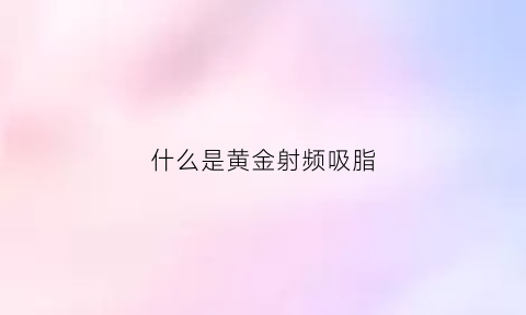 什么是黄金射频吸脂(什么是黄金射频吸脂的)