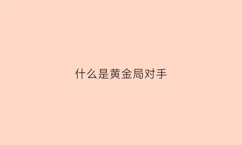 什么是黄金局对手(黄金局是啥)