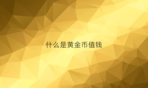 什么是黄金币值钱(黄金币是怎么回事)