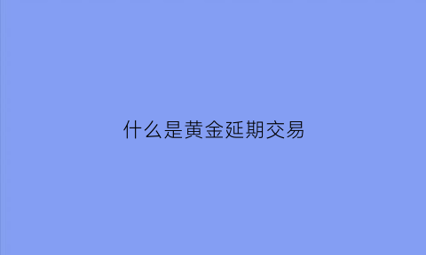 什么是黄金延期交易(什么是黄金延期交易呢)