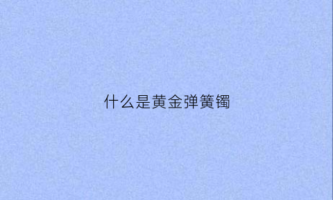 什么是黄金弹簧镯(什么是黄金弹簧镯子)