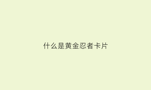 什么是黄金忍者卡片(黄金忍者叫什么名字)