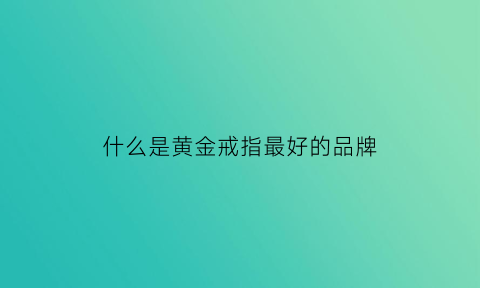 什么是黄金戒指最好的品牌