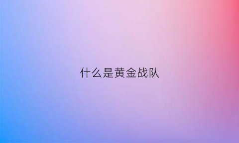 什么是黄金战队(什么是黄金战队啊)