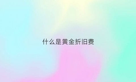 什么是黄金折旧费(什么是黄金折旧费和折旧费)