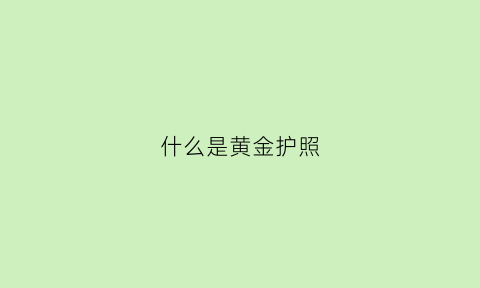 什么是黄金护照(什么是黄金护照计划)