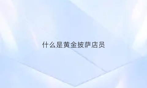 什么是黄金披萨店员(天津黄金披萨)