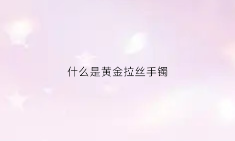 什么是黄金拉丝手镯