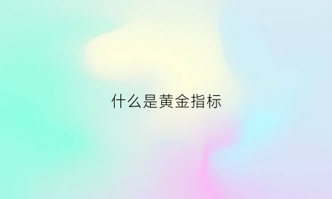 什么是黄金指标(什么是黄金指标值)