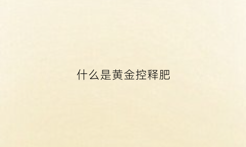 什么是黄金控释肥(黄金肥缓释缓控肥料)