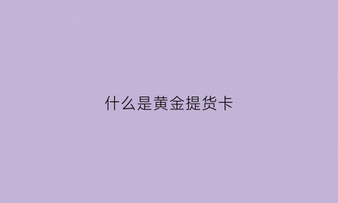 什么是黄金提货卡(什么是黄金提货卡和普卡)