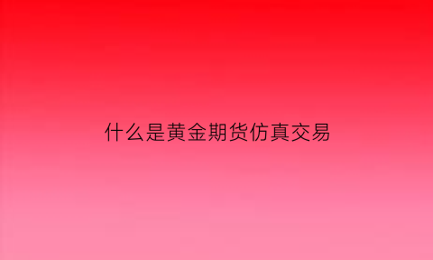 什么是黄金期货仿真交易(期货仿真交易平台)