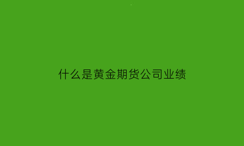 什么是黄金期货公司业绩(黄金期货公司的模式)