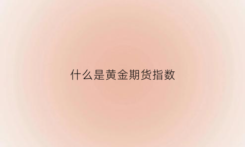 什么是黄金期货指数(什么是黄金期货指数基金)