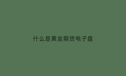 什么是黄金期货电子盘(什么是黄金期货电子盘交割)