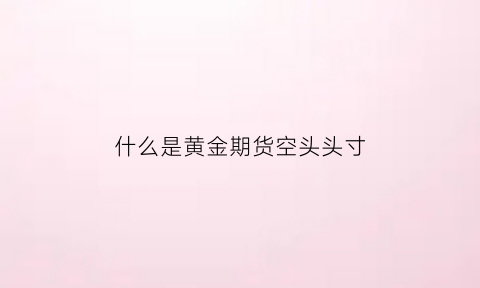 什么是黄金期货空头头寸(黄金交易空头买入什么意思)