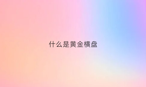 什么是黄金横盘(什么是黄金横盘和纵盘)