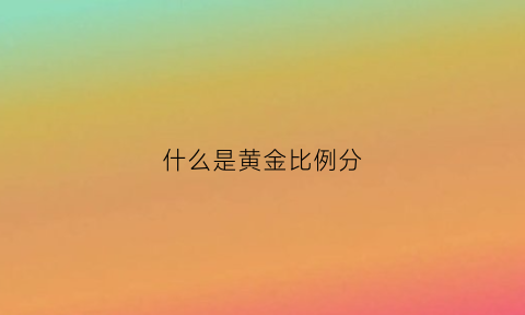 什么是黄金比例分(黄金比例怎么理解)