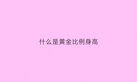 什么是黄金比例身高(黄金比例身高体重标准)