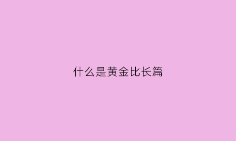 什么是黄金比长篇(黄金比例长比短)