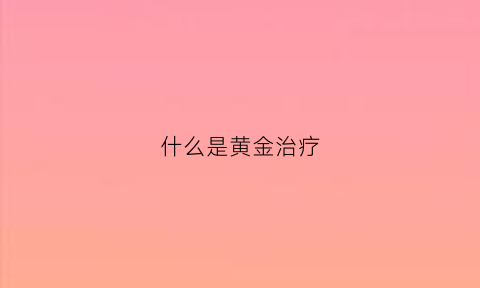 什么是黄金治疗(黄金治疗时间)