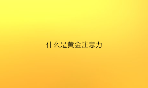 什么是黄金注意力(黄金注金什么意思)