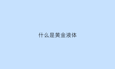 什么是黄金液体(黄金液体是什么意思)