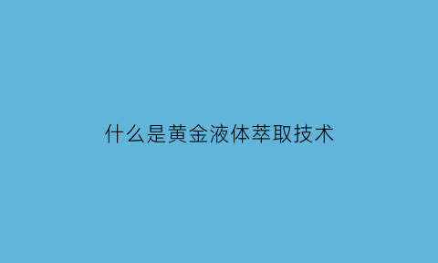 什么是黄金液体萃取技术(黄金液体是什么意思)