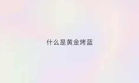 什么是黄金烤蓝(金属烤蓝烧色教程)