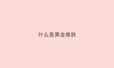 什么是黄金焕肤(黄金焕肤效果)