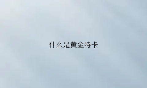 什么是黄金特卡(特邀黄金卡)