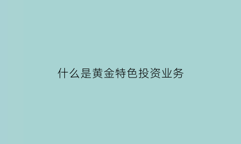 什么是黄金特色投资业务(黄金主要投资特点)