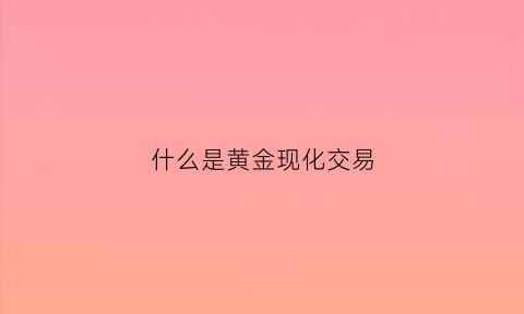 什么是黄金现化交易(什么叫黄金现货)