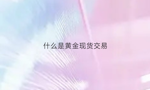 什么是黄金现货交易(什么是黄金现货交易所)