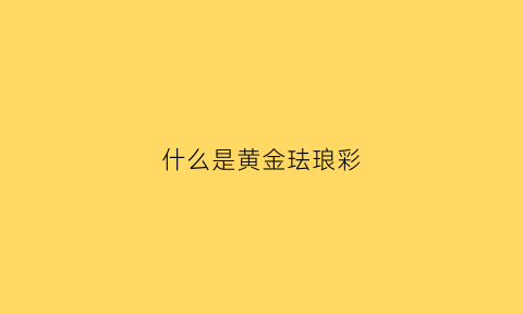 什么是黄金珐琅彩(什么是黄金珐琅彩工艺)