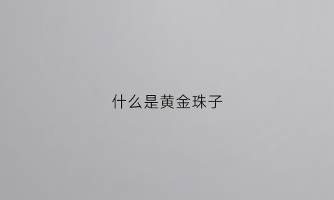 什么是黄金珠子(黄金珠子值钱吗)