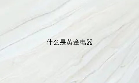 什么是黄金电器(电黄金是什么意思)