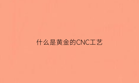 什么是黄金的CNC工艺