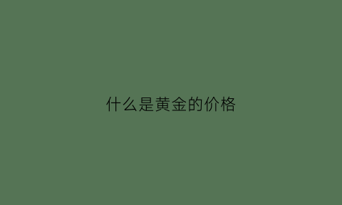 什么是黄金的价格(黄金价格指的是什么)