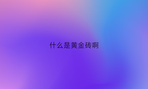 什么是黄金砖啊