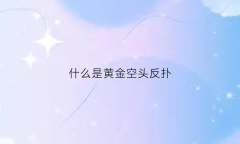 什么是黄金空头反扑(黄金空头开仓和空头平仓是什么意思)