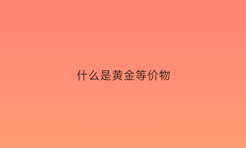 什么是黄金等价物(什么是黄金等价物的概念)