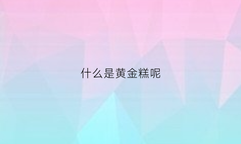 什么是黄金糕呢(黄金糕的功效与作用)