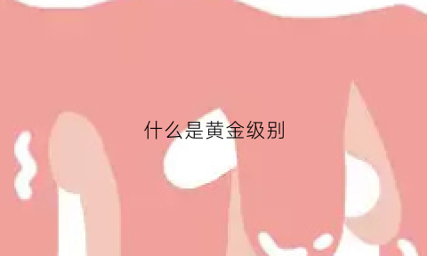 什么是黄金级别(黄金级别是什么意思啊)