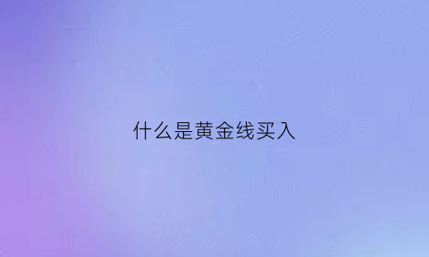 什么是黄金线买入(什么是黄金线买入和卖出)