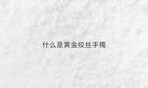 什么是黄金绞丝手镯(绞丝金镯子)