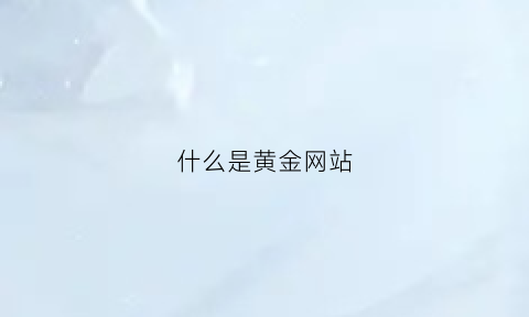 什么是黄金网站(黄金网国内最影响力的平台)