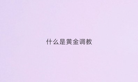 什么是黄金调教(调黄金是什么意思)