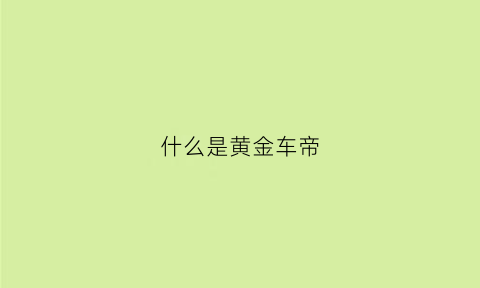 什么是黄金车帝(黄金车百科)