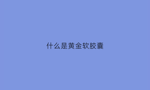 什么是黄金软胶囊(黄金胶囊有什么作用)